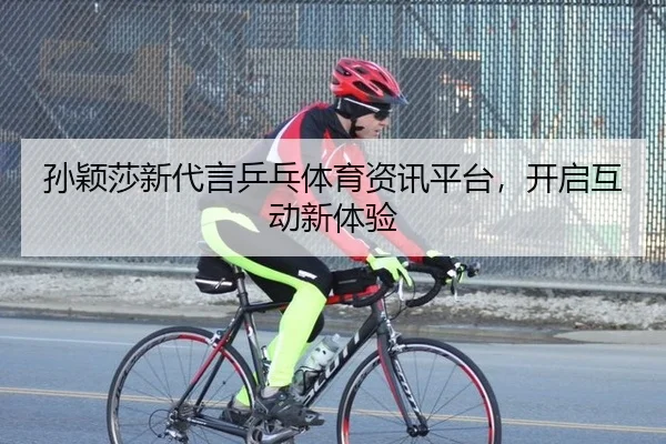孙颖莎新代言乒乓体育资讯平台，开启互动新体验