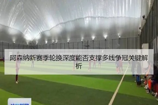 阿森纳新赛季轮换深度能否支撑多线争冠关键解析