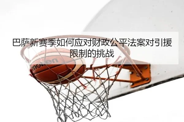 巴萨新赛季如何应对财政公平法案对引援限制的挑战